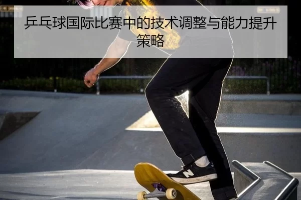 乒乓球国际比赛中的技术调整与能力提升策略